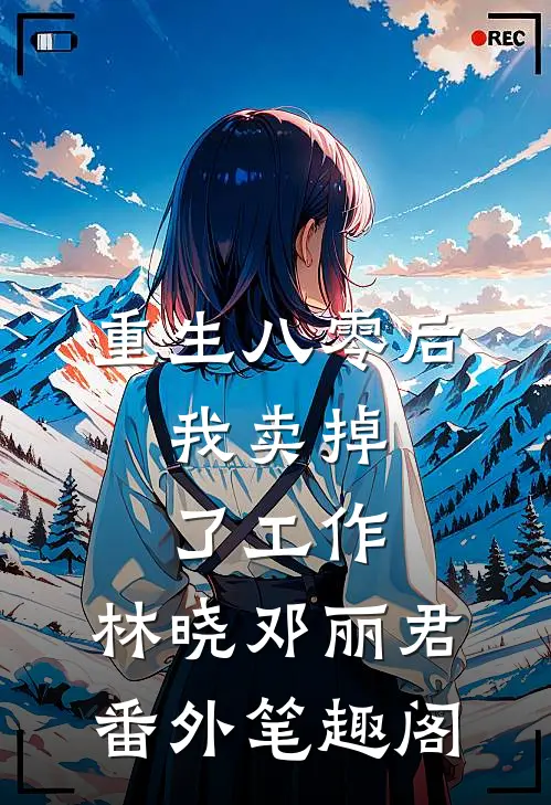 重生八零后，我卖掉了工作：林晓邓丽君番外笔趣阁