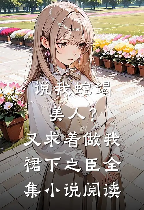 说我蛇竭美人？又求着做我裙下之臣全集小说阅读