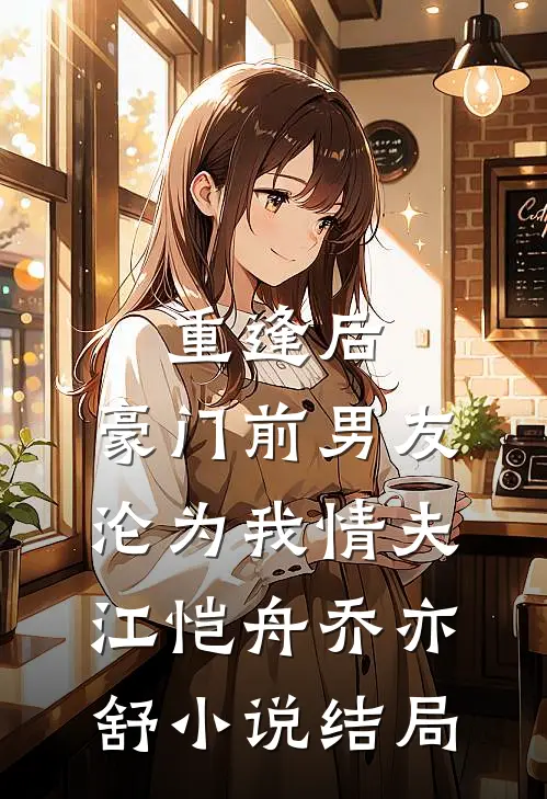 重逢后，豪门前男友，沦为我情夫江恺舟乔亦舒小说结局