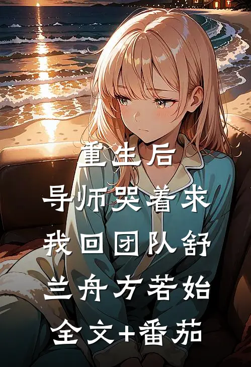 重生后，导师哭着求我回团队舒兰舟方若始全文+番茄