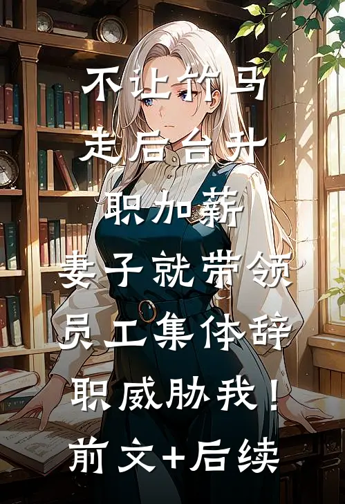 不让竹马走后台升职加薪，妻子就带领员工集体辞职威胁我！前文+后续