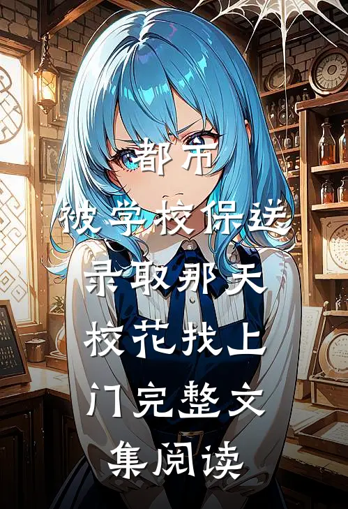 都市：被学校保送录取那天，校花找上门完整文集阅读