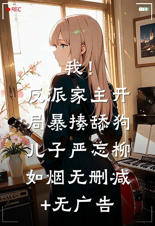 我！反派家主，开局暴揍舔狗儿子严忘柳如烟无删减+无广告