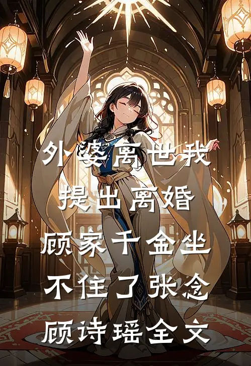 外婆离世我提出离婚，顾家千金坐不住了张念顾诗瑶全文