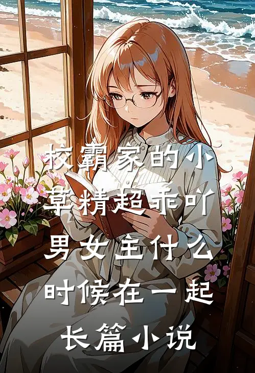 校霸家的小草精超乖吖男女主什么时候在一起长篇小说