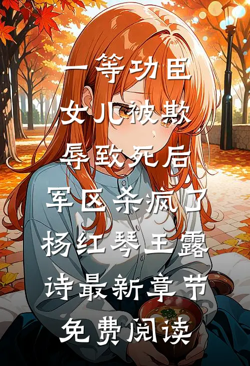 一等功臣女儿被欺辱致死后，军区杀疯了杨红琴王露诗最新章节免费阅读