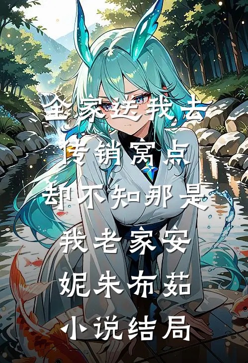 全家送我去传销窝点，却不知那是我老家安妮朱布茹小说结局