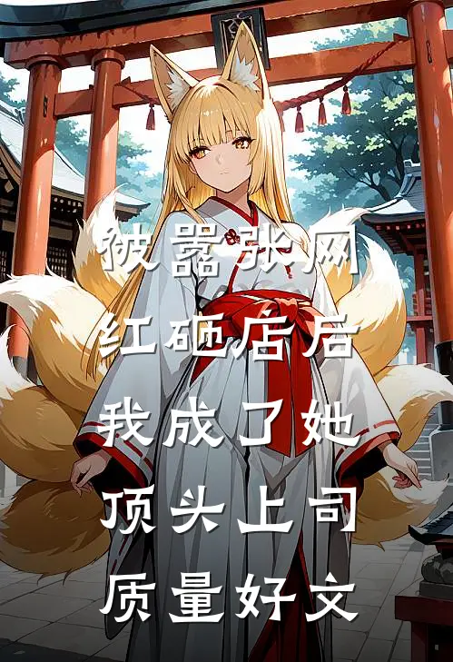 被嚣张网红砸店后，我成了她顶头上司质量好文
