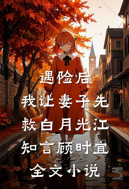 遇险后，我让妻子先救白月光江知言顾时宜全文小说