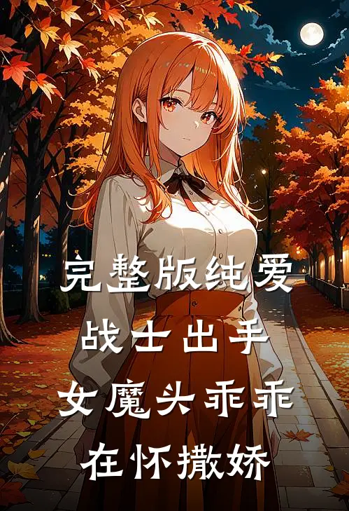 完整版纯爱战士出手：女魔头乖乖在怀撒娇
