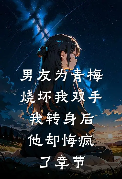 男友为青梅烧坏我双手，我转身后他却悔疯了章节