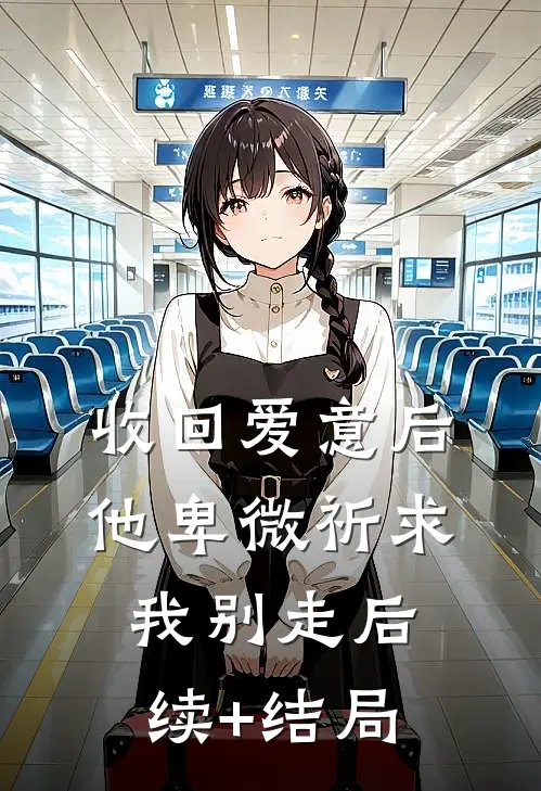 收回爱意后，他卑微祈求我别走后续+结局
