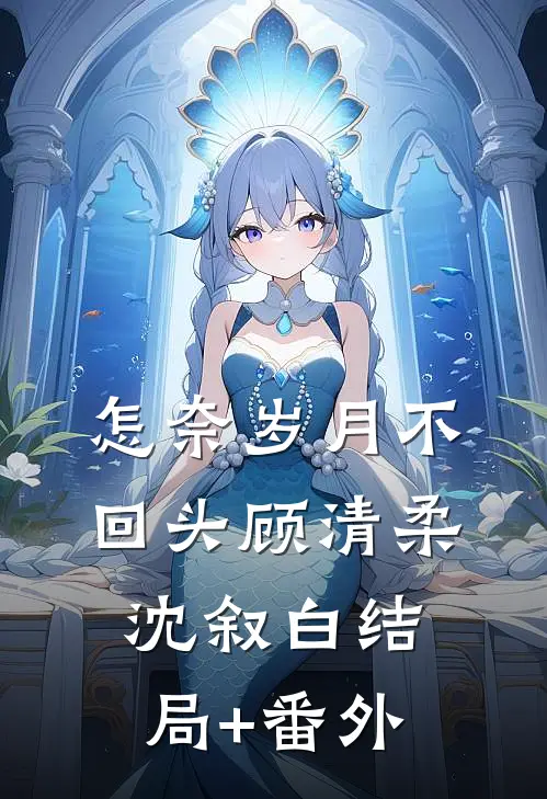 怎奈岁月不回头顾清柔沈叙白结局+番外