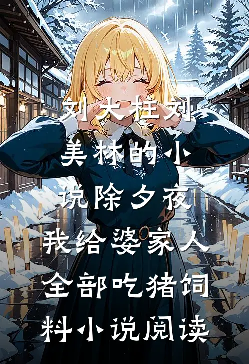 刘大柱刘美林的小说除夕夜，我给婆家人全部吃猪饲料小说阅读