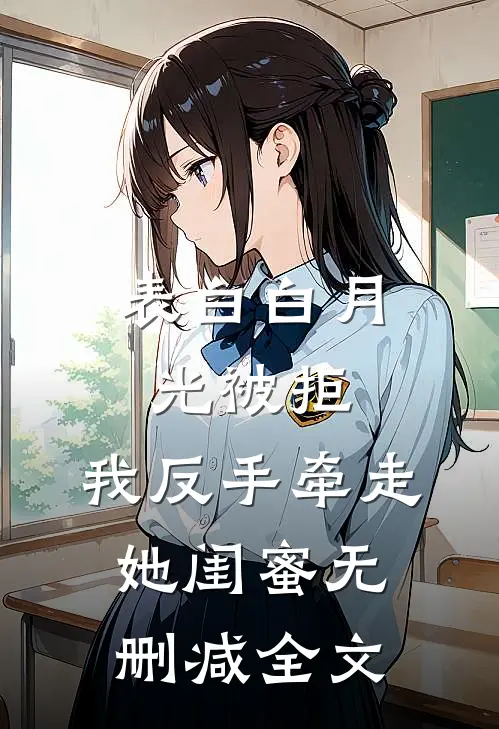 表白白月光被拒，我反手牵走她闺蜜无删减全文