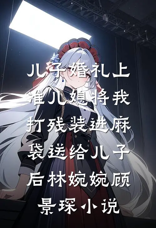 儿子婚礼上，准儿媳将我打残装进麻袋送给儿子后林婉婉顾景琛小说