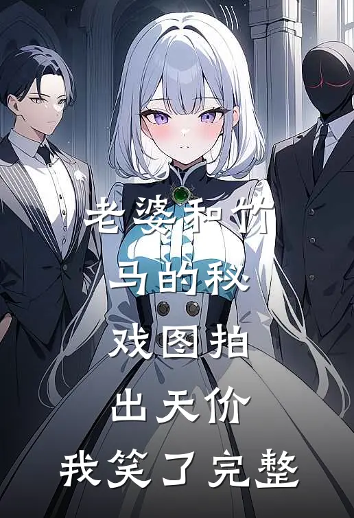 老婆和竹马的秘戏图拍出天价，我笑了完整