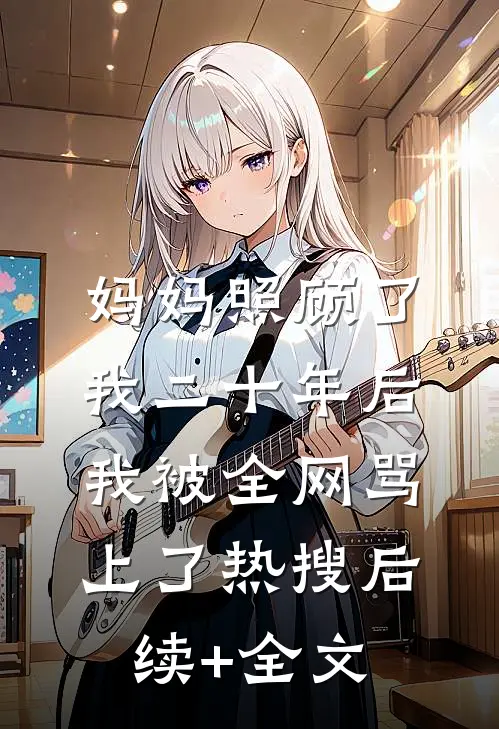 妈妈照顾了我二十年后，我被全网骂上了热搜后续+全文