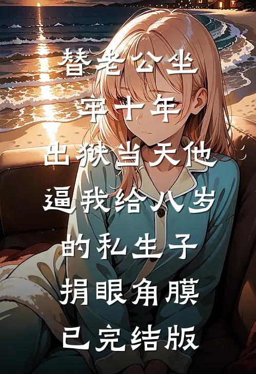 替老公坐牢十年，出狱当天他逼我给八岁的私生子捐眼角膜已完结版