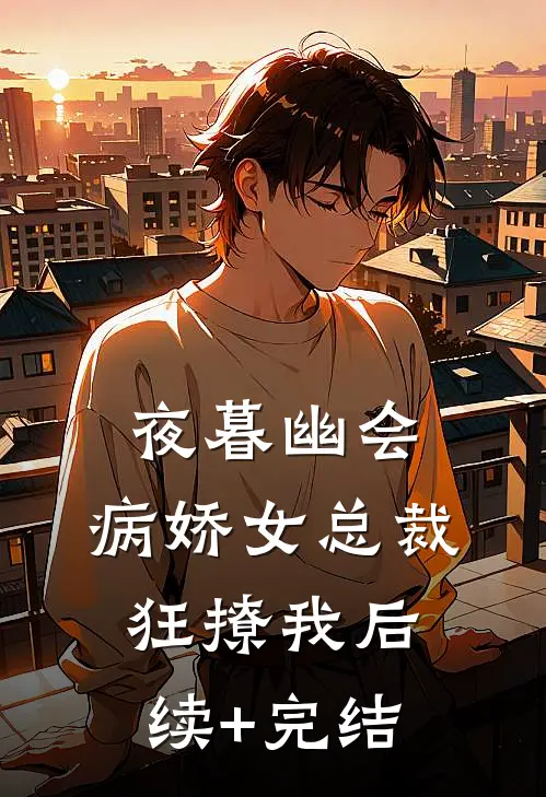 夜暮幽会，病娇女总裁狂撩我后续+完结