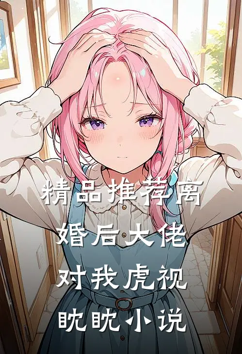精品推荐离婚后大佬对我虎视眈眈小说