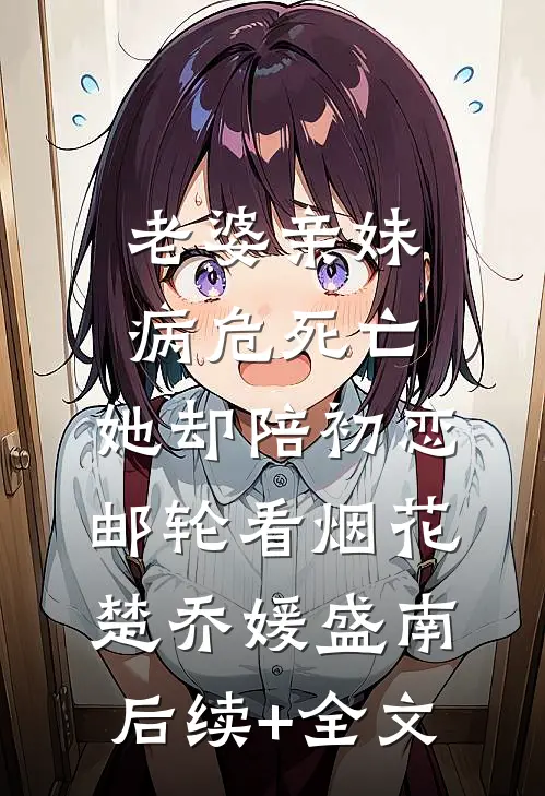 老婆亲妹病危死亡，她却陪初恋邮轮看烟花楚乔媛盛南后续+全文