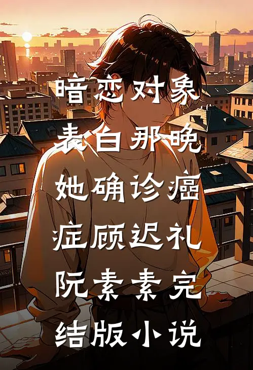 暗恋对象表白那晚，她确诊癌症顾迟礼阮素素完结版小说