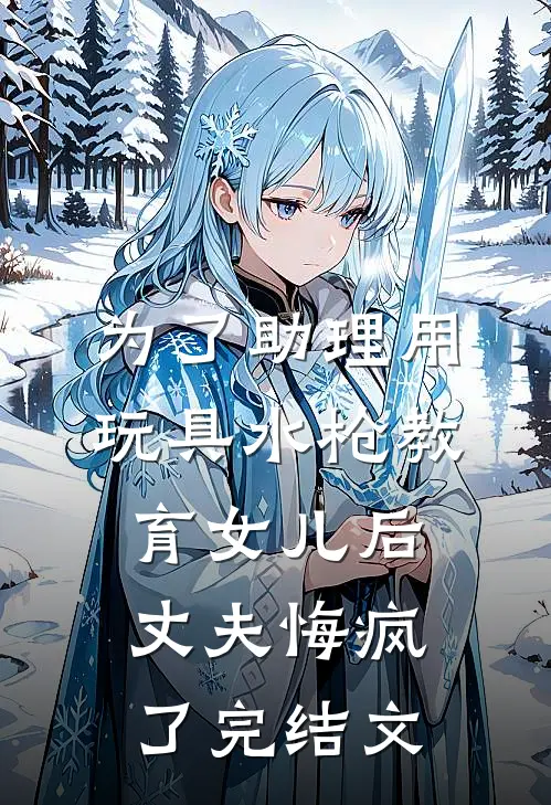 为了助理用玩具水枪教育女儿后，丈夫悔疯了完结文