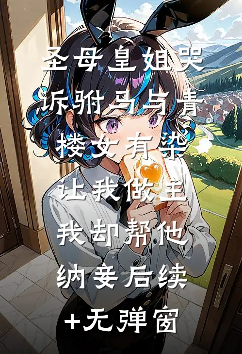 圣母皇姐哭诉驸马与青楼女有染，让我做主我却帮他纳妾后续+无弹窗