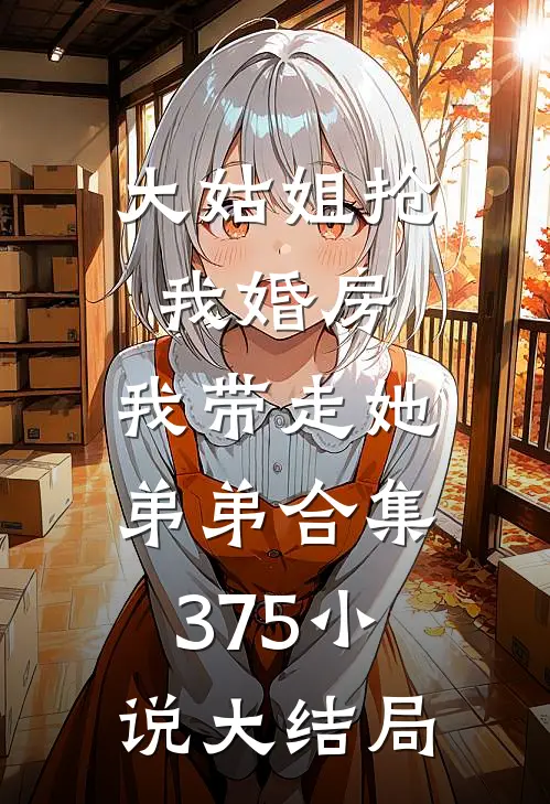 大姑姐抢我婚房,我带走她弟弟合集375小说大结局