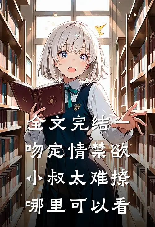 全文完结一吻定情禁欲小叔太难撩哪里可以看