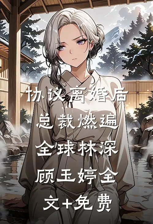 协议离婚后，总裁燃遍全球林深顾玉婷全文+免费
