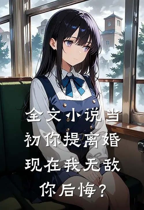 全文小说当初你提离婚，现在我无敌你后悔？