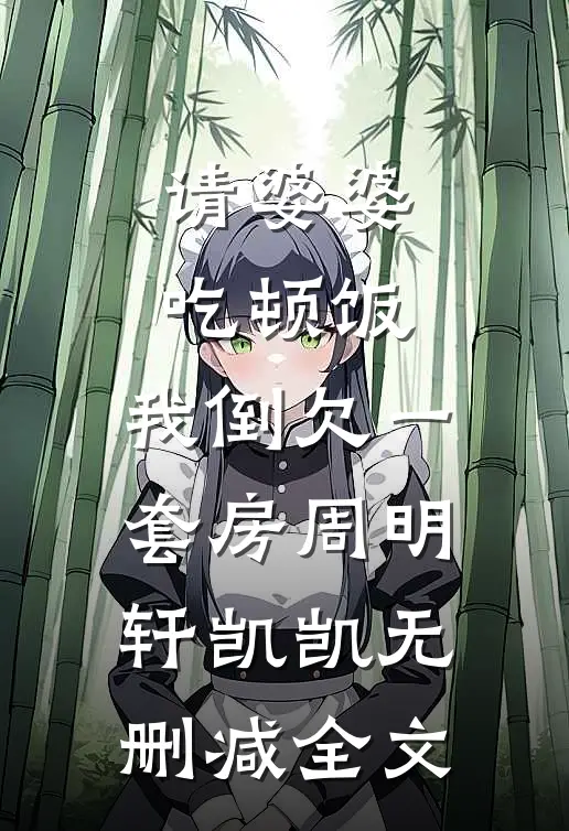 请婆婆吃顿饭，我倒欠一套房周明轩凯凯无删减全文