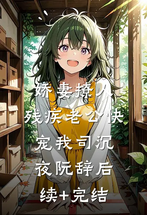 娇妻撩人：残疾老公快宠我司沉夜阮辞后续+完结