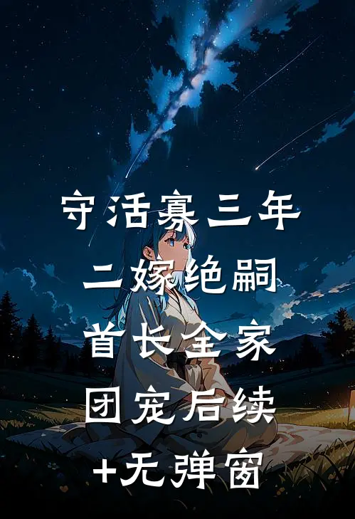 守活寡三年，二嫁绝嗣首长全家团宠后续+无弹窗