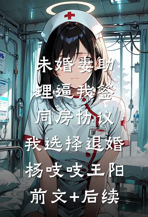 未婚妻助理逼我签同房协议，我选择退婚杨吱吱王阳前文+后续
