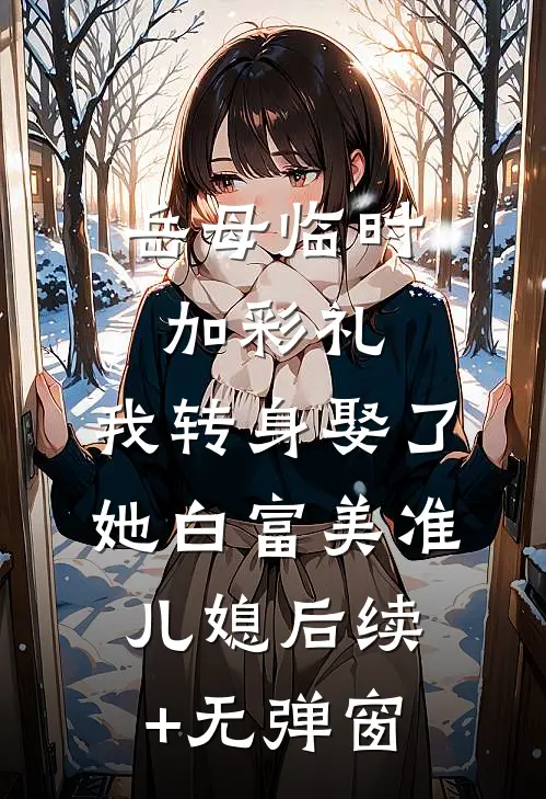 岳母临时加彩礼，我转身娶了她白富美准儿媳后续+无弹窗