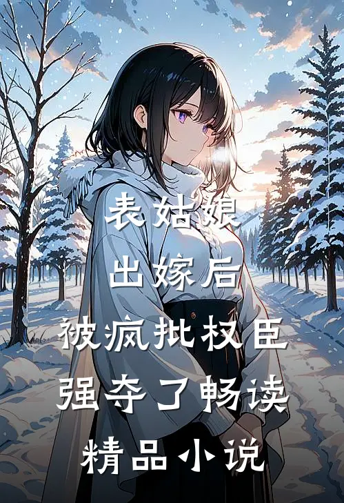 表姑娘出嫁后，被疯批权臣强夺了畅读精品小说