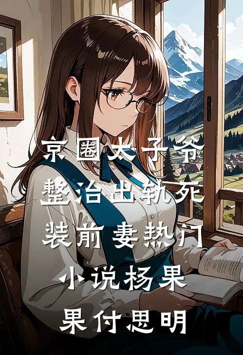 京圈太子爷整治出轨死装前妻热门小说杨果果付思明
