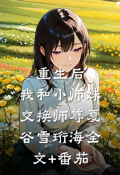 重生后，我和小师妹交换师尊夏谷雪珩海全文+番茄