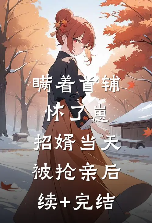 瞒着首辅怀了崽，招婿当天被抢亲后续+完结