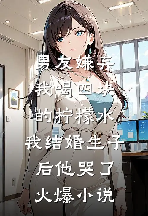 男友嫌弃我喝四块的柠檬水，我结婚生子后他哭了火爆小说
