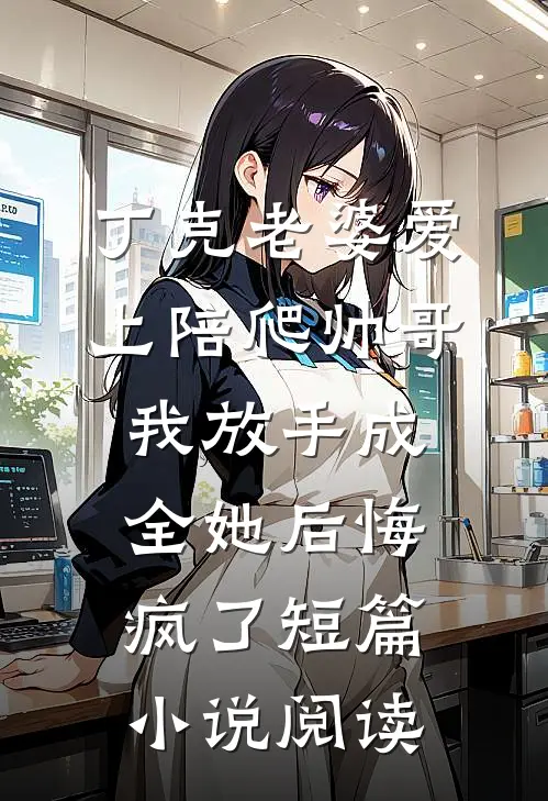 丁克老婆爱上陪爬帅哥，我放手成全她后悔疯了短篇小说阅读