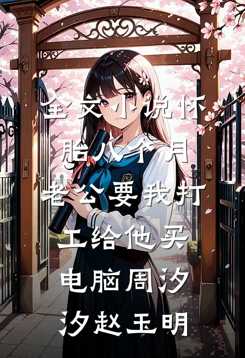 全文小说怀胎八个月，老公要我打工给他买电脑周汐汐赵玉明