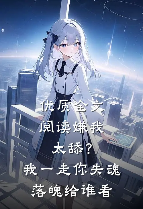 优质全文阅读嫌我太舔？我一走你失魂落魄给谁看