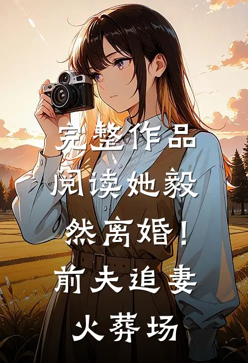 完整作品阅读她毅然离婚！前夫追妻火葬场