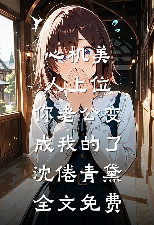 心机美人上位，你老公变成我的了沈倦青黛全文免费