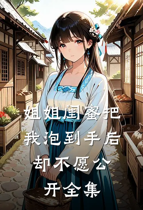姐姐闺蜜把我泡到手后，却不愿公开 全集