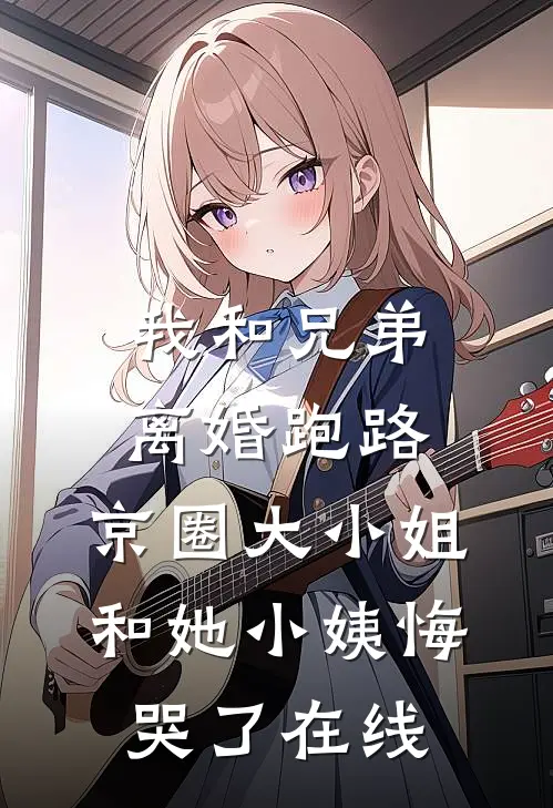 我和兄弟离婚跑路，京圈大小姐和她小姨悔哭了在线